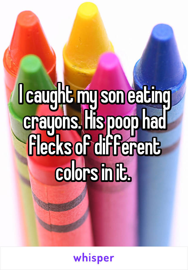 I caught my son eating crayons. His poop had flecks of different colors in it. 