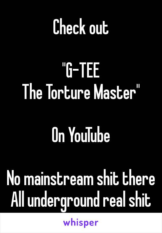 Check out

"G-TEE
The Torture Master"

On YouTube

No mainstream shit there
All underground real shit