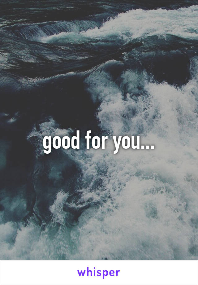 good for you...