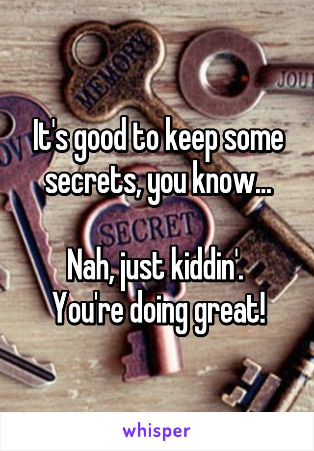 It's good to keep some secrets, you know...

Nah, just kiddin'. 
You're doing great!