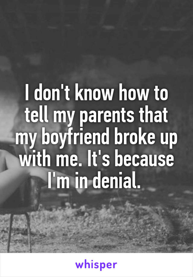 I don't know how to tell my parents that my boyfriend broke up with me. It's because I'm in denial. 