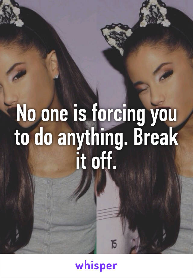 No one is forcing you to do anything. Break it off.