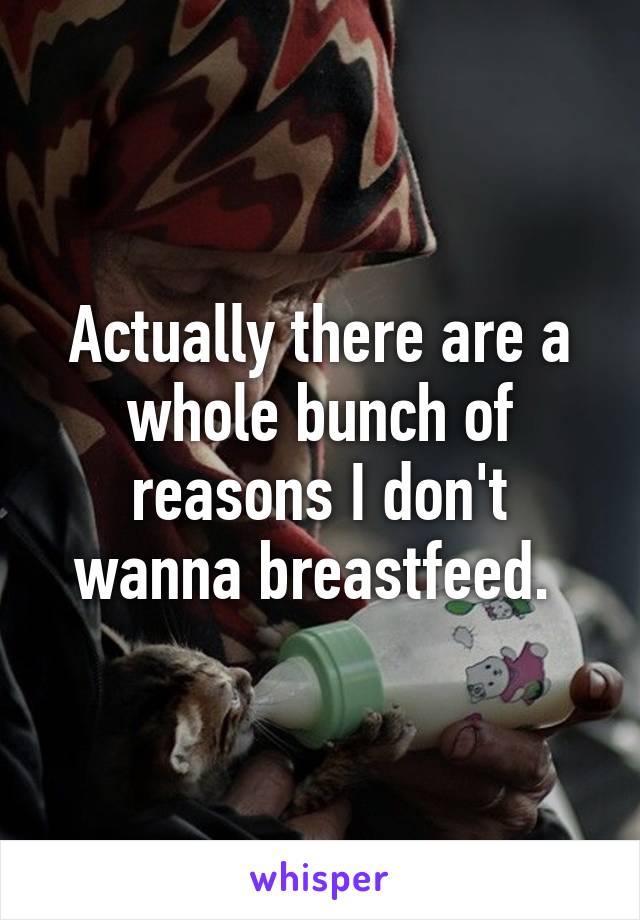 Actually there are a whole bunch of reasons I don't wanna breastfeed. 