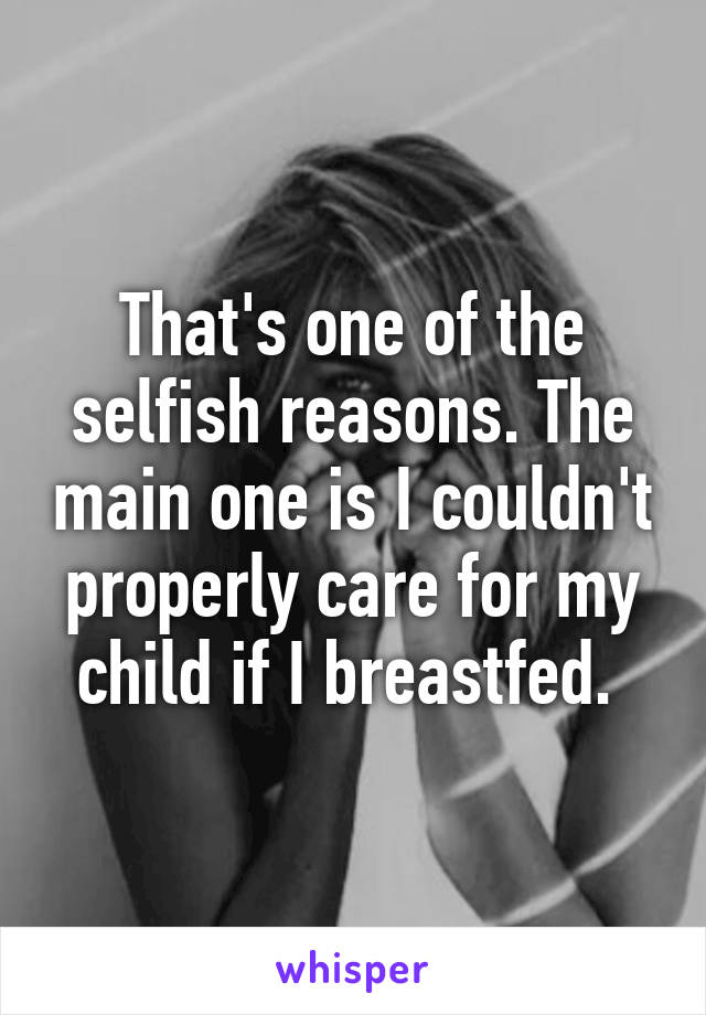 That's one of the selfish reasons. The main one is I couldn't properly care for my child if I breastfed. 