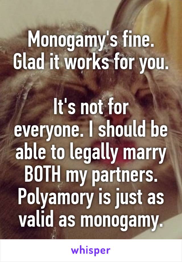 Monogamy's fine. Glad it works for you.

It's not for everyone. I should be able to legally marry BOTH my partners. Polyamory is just as valid as monogamy.