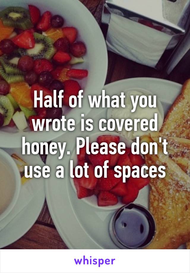 Half of what you wrote is covered honey. Please don't use a lot of spaces
