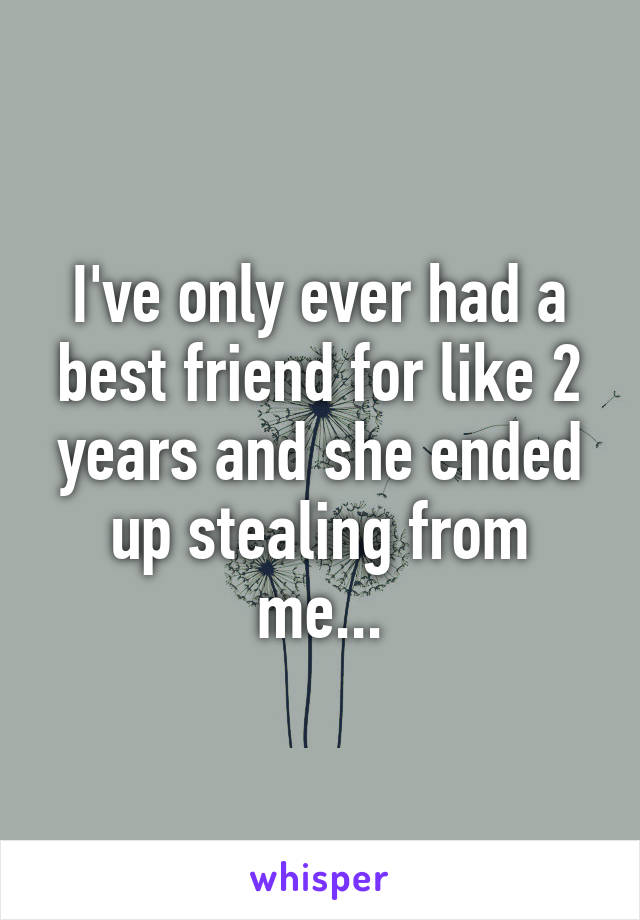 I've only ever had a best friend for like 2 years and she ended up stealing from me...