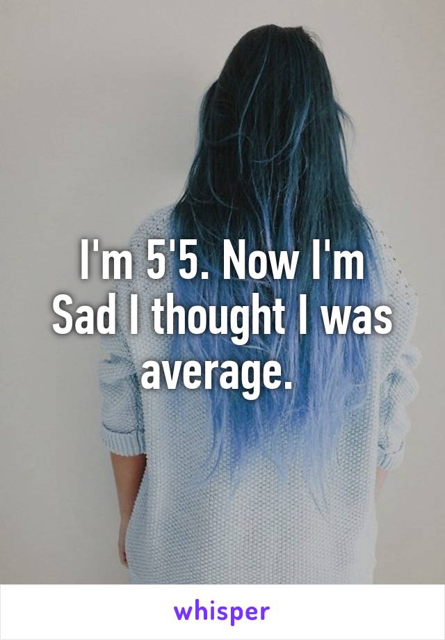 I'm 5'5. Now I'm
Sad I thought I was average. 