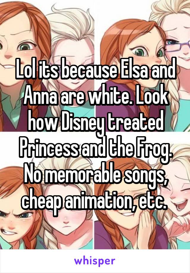 Lol its because Elsa and Anna are white. Look how Disney treated Princess and the Frog. No memorable songs, cheap animation, etc. 