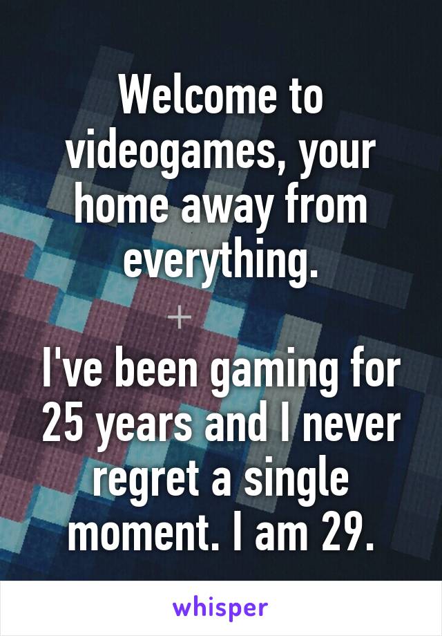 Welcome to videogames, your home away from everything.

I've been gaming for 25 years and I never regret a single moment. I am 29.