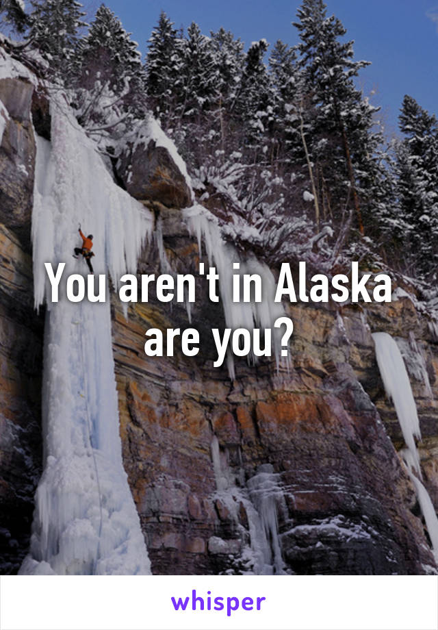 You aren't in Alaska are you?