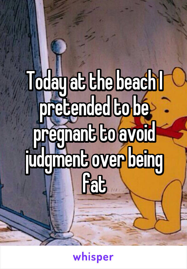 Today at the beach I pretended to be pregnant to avoid judgment over being fat