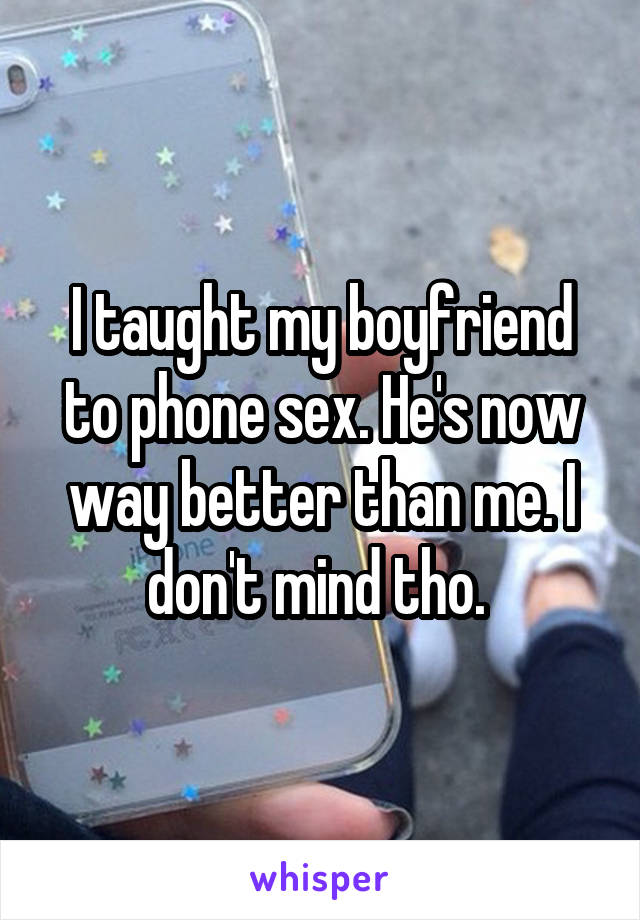 I taught my boyfriend to phone sex. He's now way better than me. I don't mind tho. 