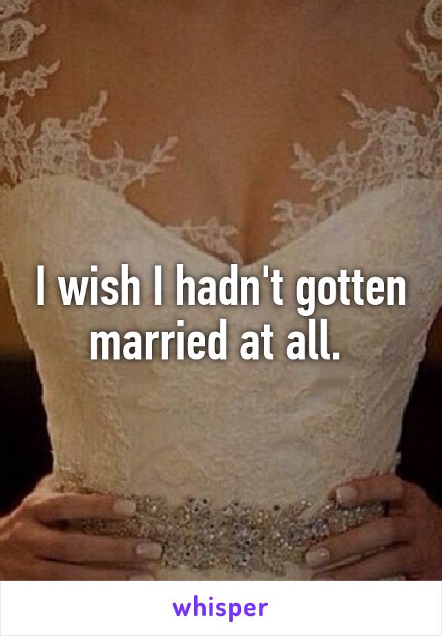 I wish I hadn't gotten married at all. 
