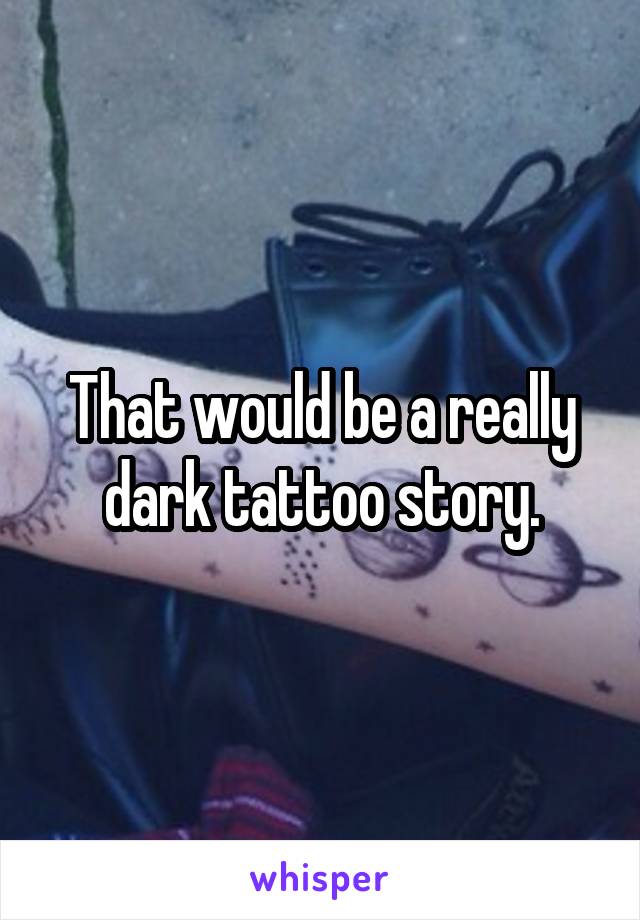 That would be a really dark tattoo story.