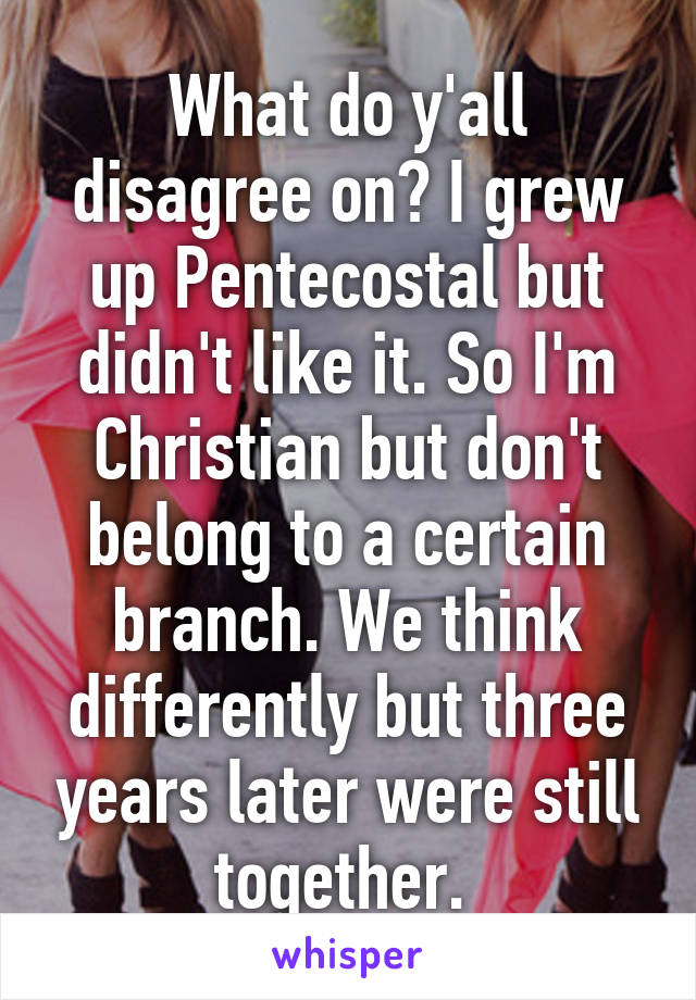 What do y'all disagree on? I grew up Pentecostal but didn't like it. So I'm Christian but don't belong to a certain branch. We think differently but three years later were still together. 