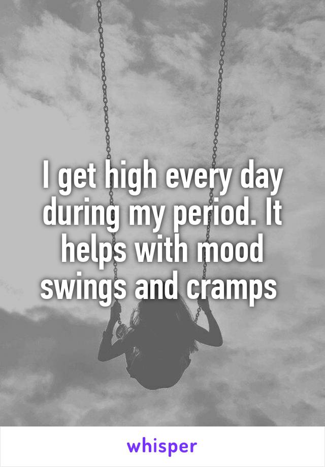 I get high every day during my period. It helps with mood swings and cramps 
