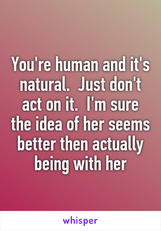 You're human and it's natural.  Just don't act on it.  I'm sure the idea of her seems better then actually being with her