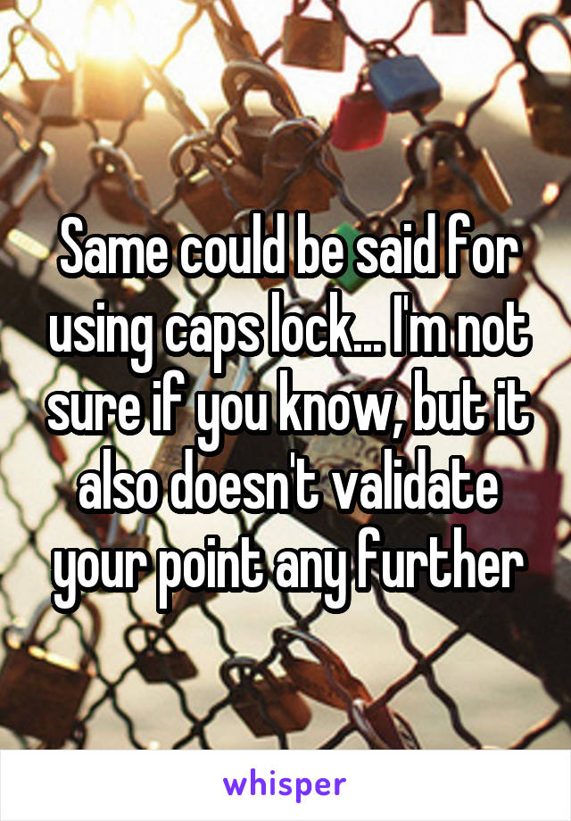 Same could be said for using caps lock... I'm not sure if you know, but it also doesn't validate your point any further