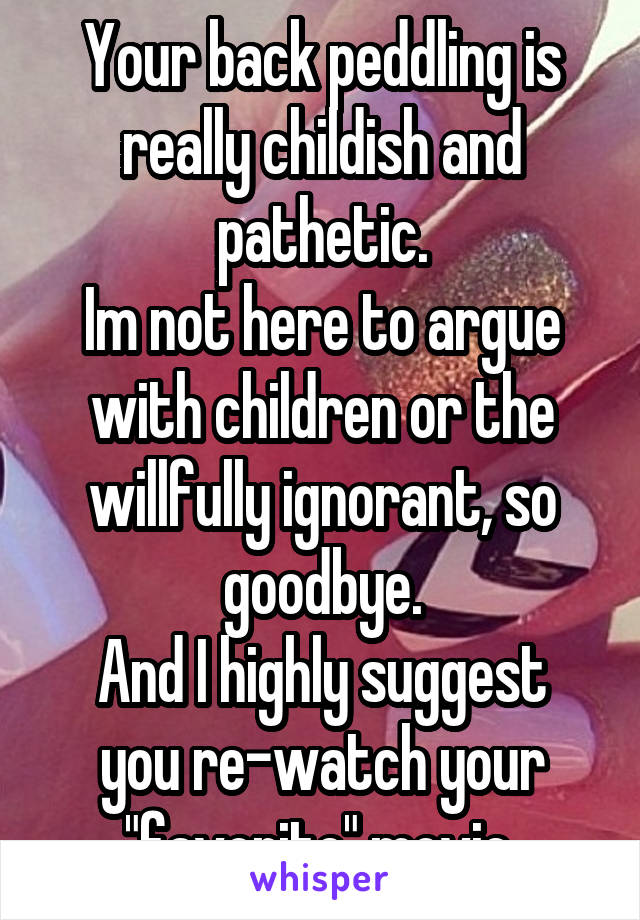 Your back peddling is really childish and pathetic.
Im not here to argue with children or the willfully ignorant, so goodbye.
And I highly suggest you re-watch your "favorite" movie.