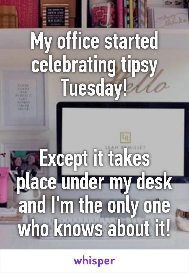 My office started celebrating tipsy Tuesday!


Except it takes place under my desk and I'm the only one who knows about it!