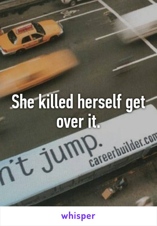She killed herself get over it.