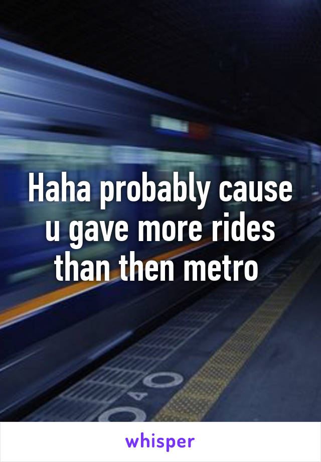 Haha probably cause u gave more rides than then metro 