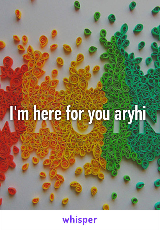I'm here for you aryhi 