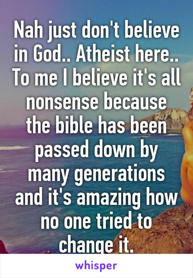 Nah just don't believe in God.. Atheist here.. To me I believe it's all nonsense because the bible has been passed down by many generations and it's amazing how no one tried to change it.
