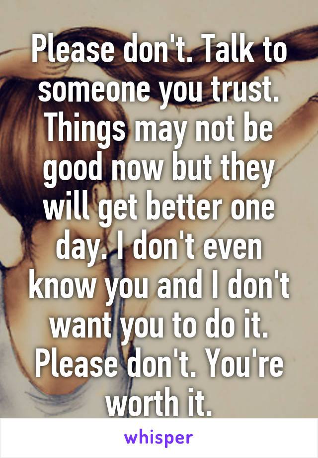 Please don't. Talk to someone you trust. Things may not be good now but they will get better one day. I don't even know you and I don't want you to do it. Please don't. You're worth it.