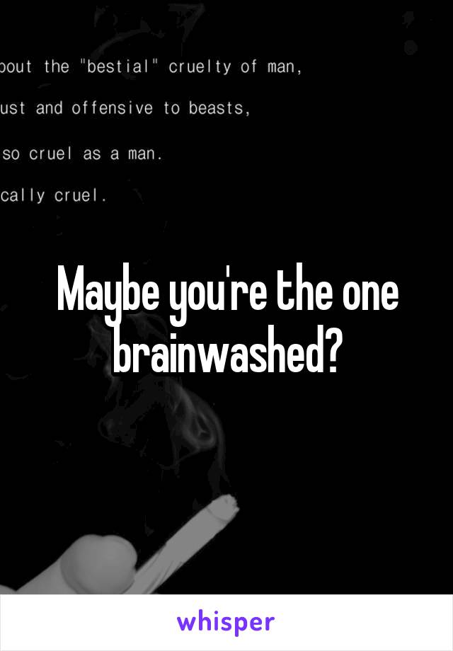 Maybe you're the one brainwashed?