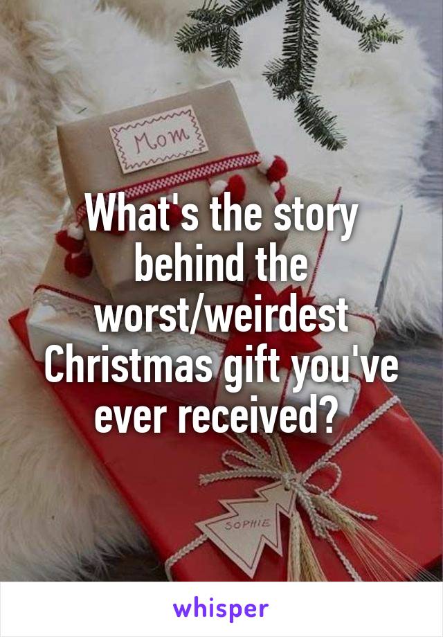 What's the story behind the worst/weirdest Christmas gift you've ever received? 