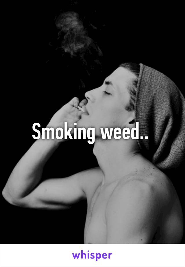 Smoking weed.. 