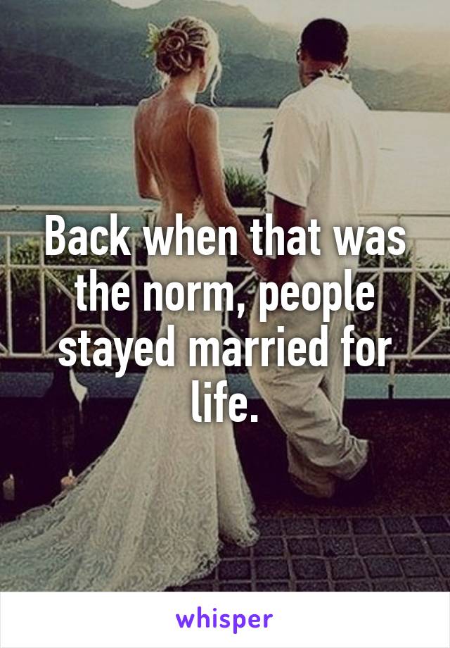 Back when that was the norm, people stayed married for life.