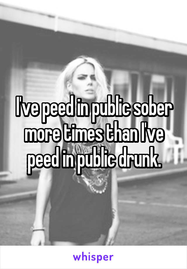 I've peed in public sober more times than I've peed in public drunk.