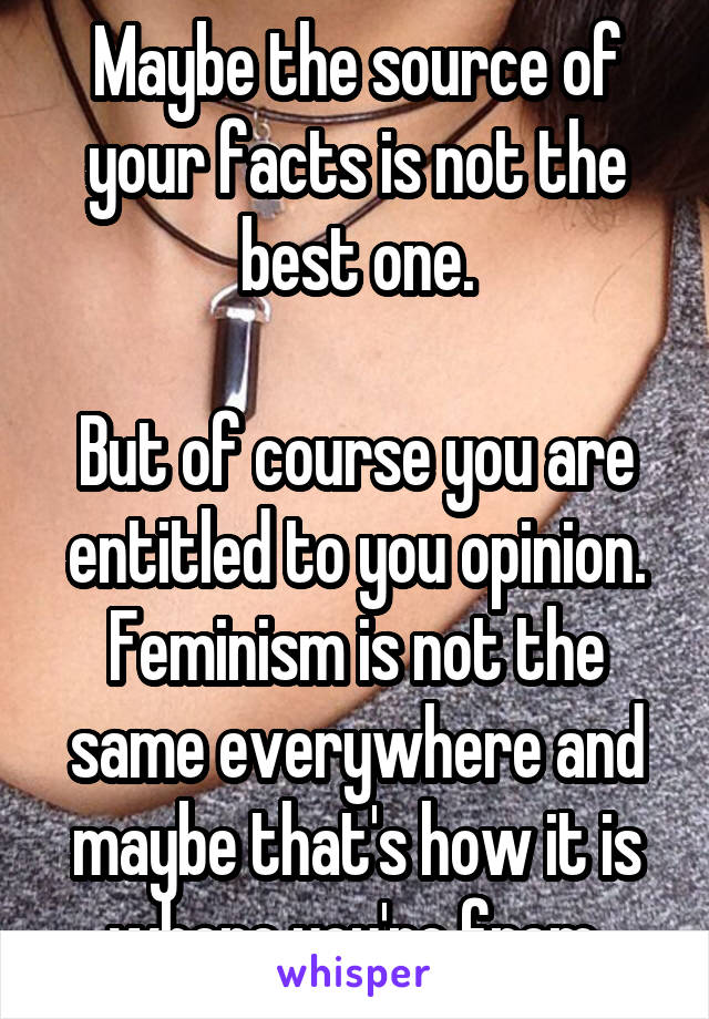 Maybe the source of your facts is not the best one.

But of course you are entitled to you opinion. Feminism is not the same everywhere and maybe that's how it is where you're from.