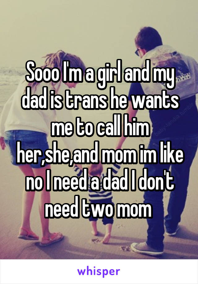 Sooo I'm a girl and my dad is trans he wants me to call him her,she,and mom im like no I need a dad I don't need two mom 