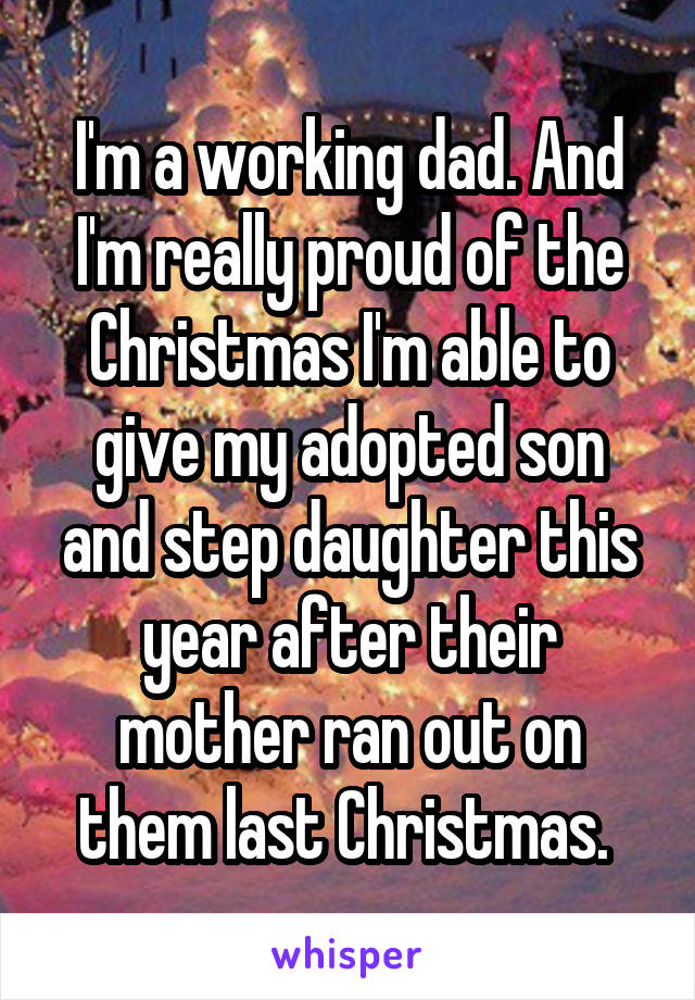 I'm a working dad. And I'm really proud of the Christmas I'm able to give my adopted son and step daughter this year after their mother ran out on them last Christmas. 