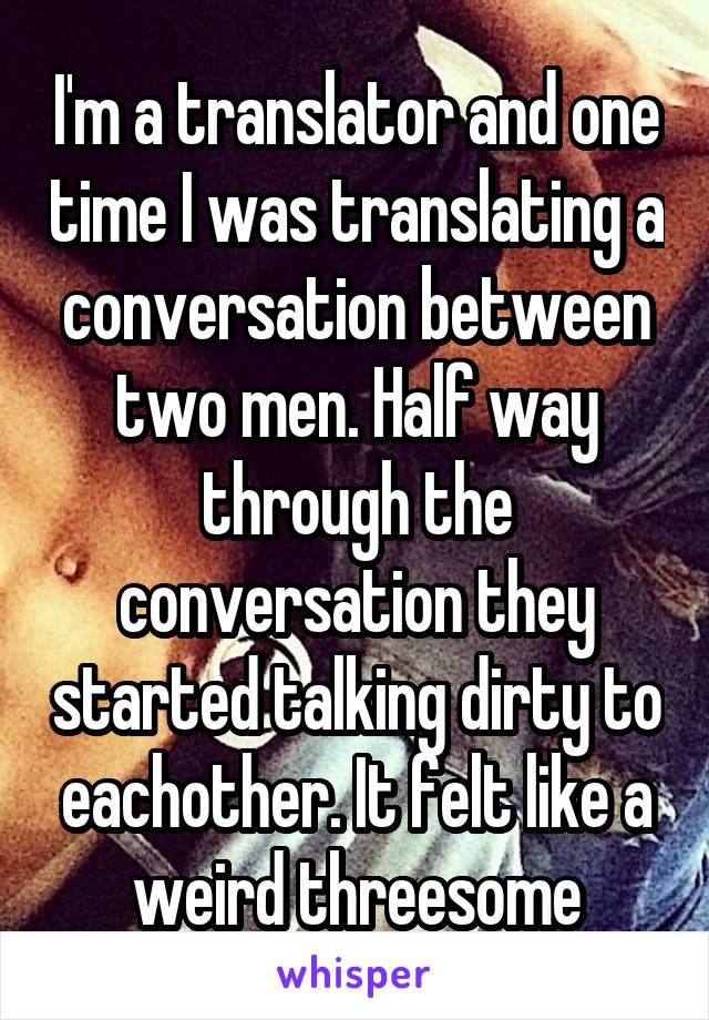 I'm a translator and one time I was translating a conversation between two men. Half way through the conversation they started talking dirty to eachother. It felt like a weird threesome
