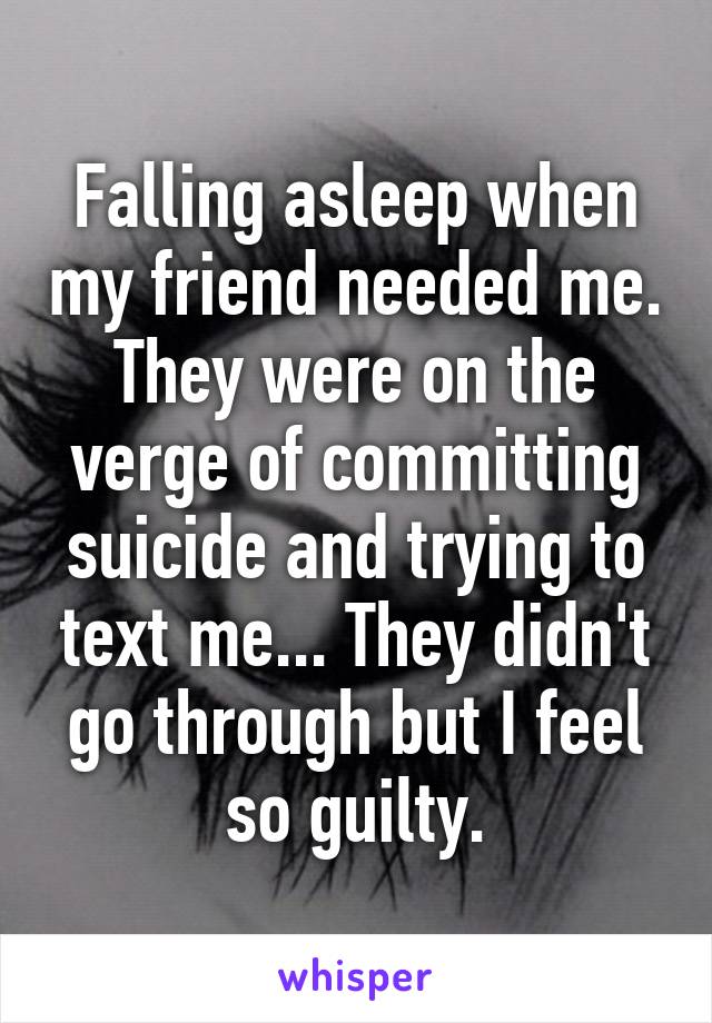 Falling asleep when my friend needed me. They were on the verge of committing suicide and trying to text me... They didn't go through but I feel so guilty.