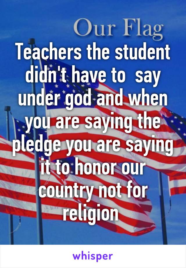 Teachers the student didn't have to  say under god and when you are saying the pledge you are saying it to honor our country not for religion 