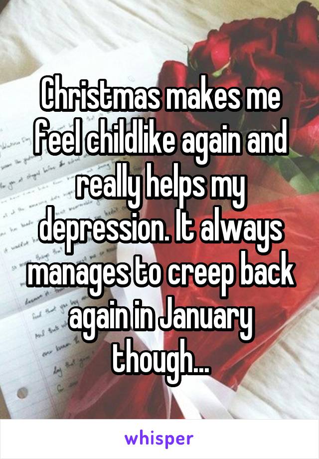 Christmas makes me feel childlike again and really helps my depression. It always manages to creep back again in January though...