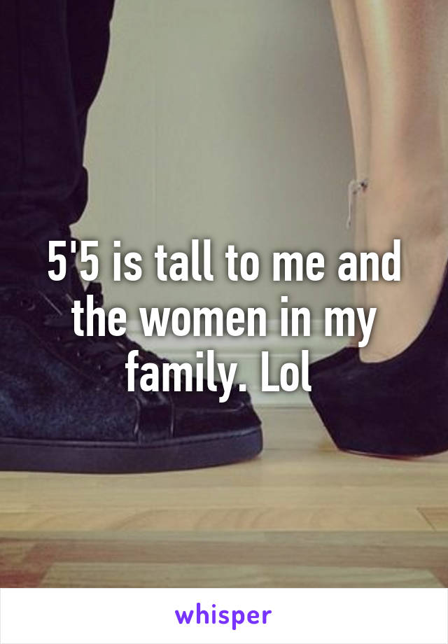 5'5 is tall to me and the women in my family. Lol 