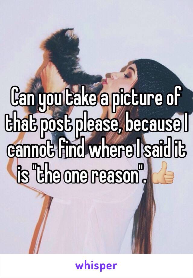 Can you take a picture of that post please, because I cannot find where I said it is "the one reason". 👍🏼