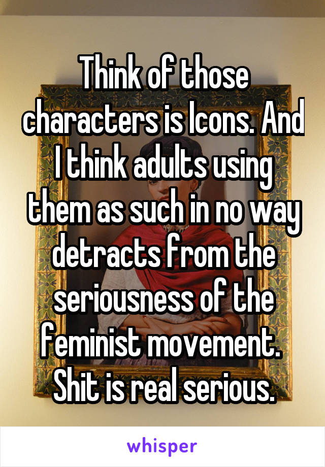 Think of those characters is Icons. And I think adults using them as such in no way detracts from the seriousness of the feminist movement. 
Shit is real serious.