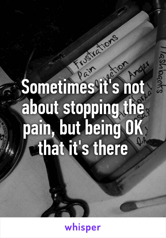 Sometimes it's not about stopping the pain, but being OK that it's there