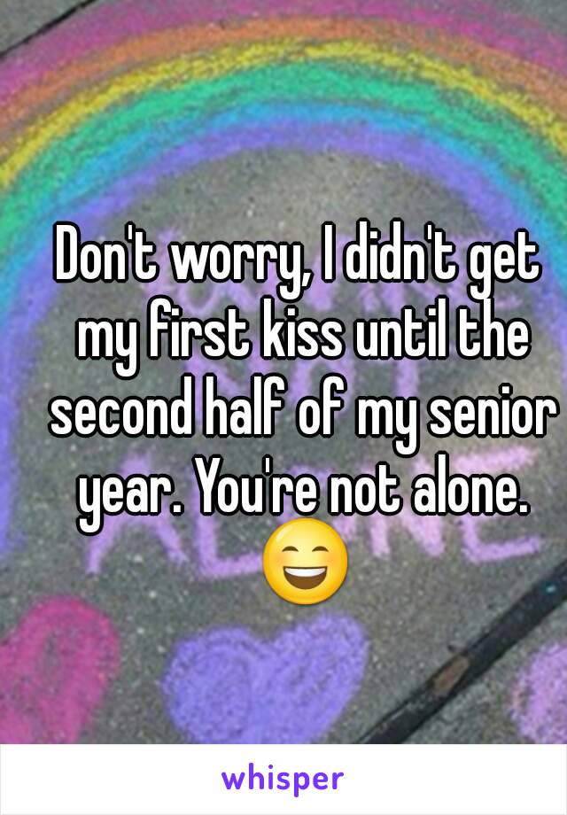 Don't worry, I didn't get my first kiss until the second half of my senior year. You're not alone. 😄