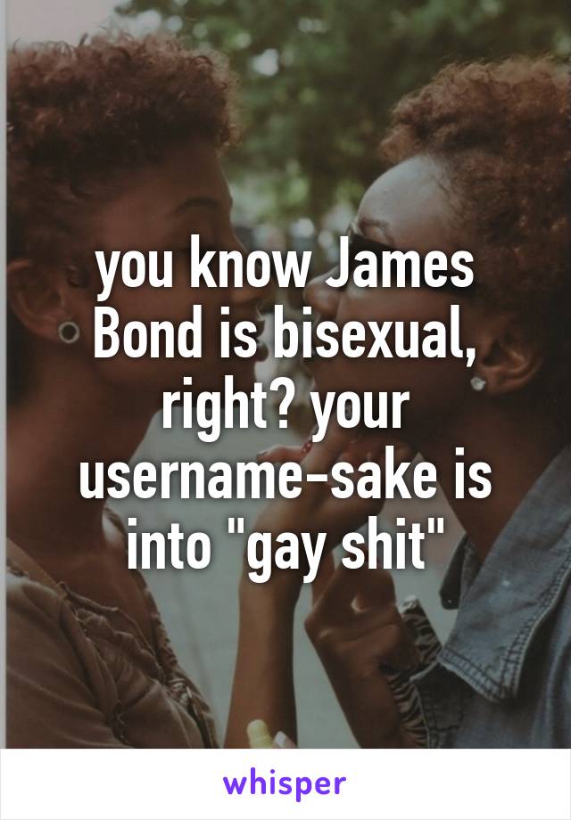 you know James Bond is bisexual, right? your username-sake is into "gay shit"