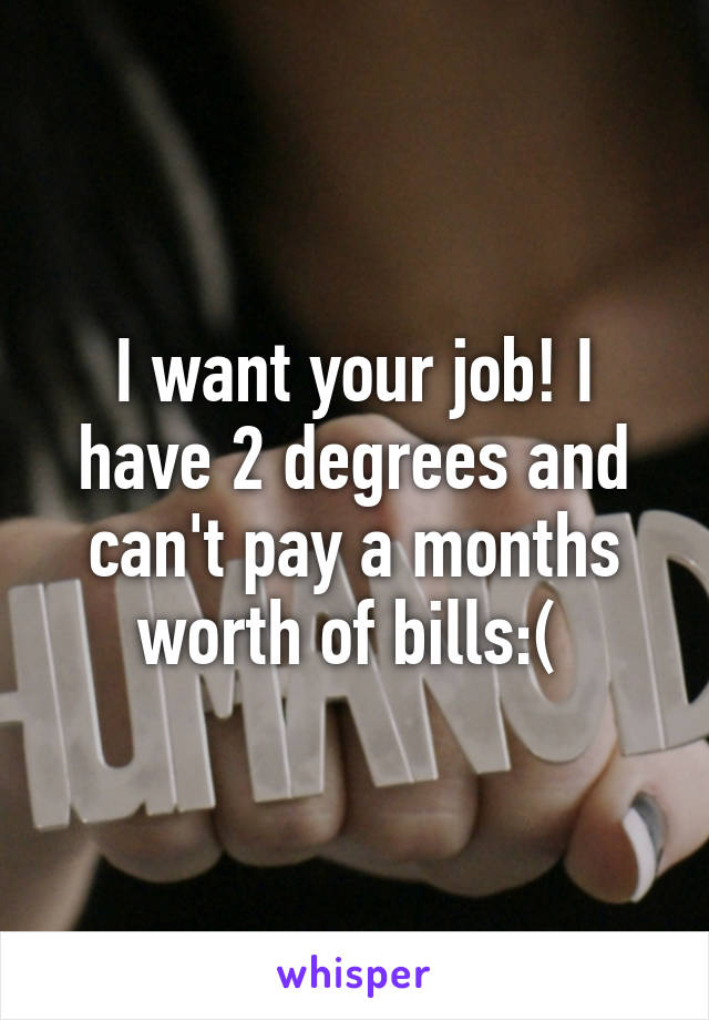 I want your job! I have 2 degrees and can't pay a months worth of bills:( 