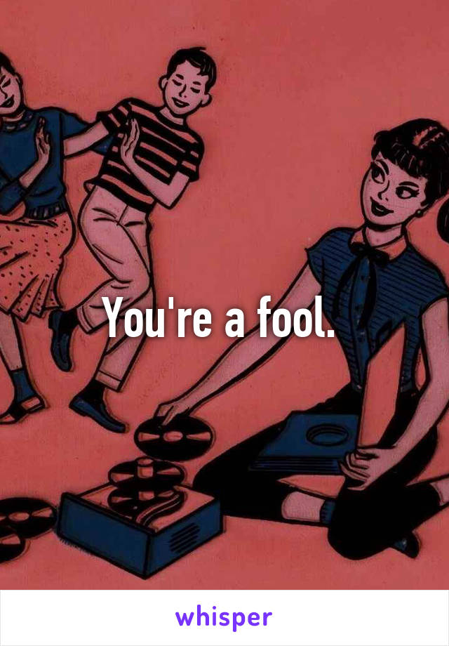 You're a fool. 